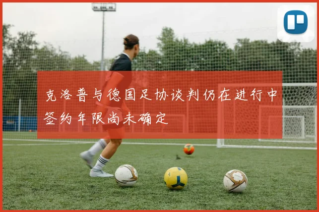 克洛普与德国足协谈判仍在进行中签约年限尚未确定