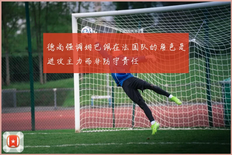 德尚强调姆巴佩在法国队的角色是进攻主力而非防守责任