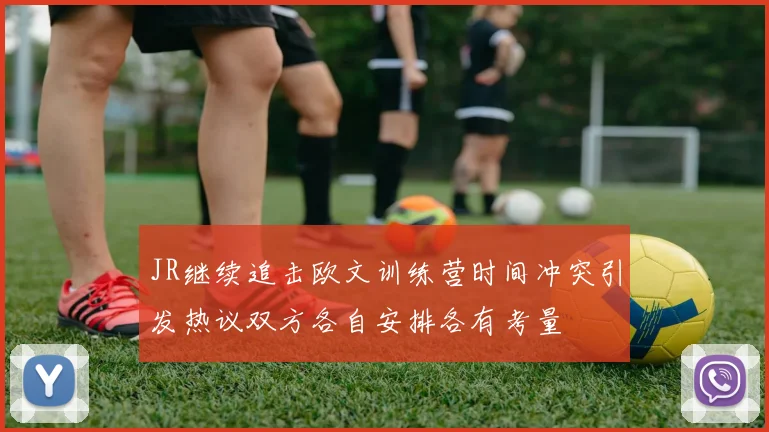 JR继续追击欧文训练营时间冲突引发热议双方各自安排各有考量