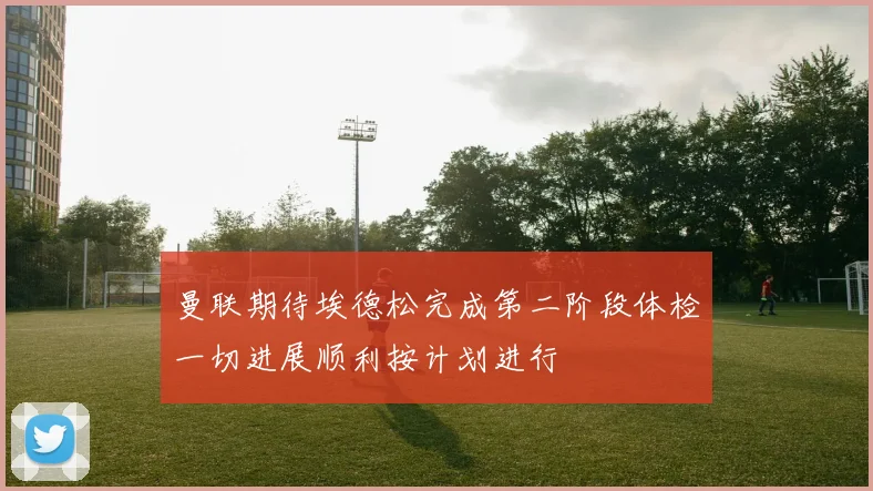 曼联期待埃德松完成第二阶段体检一切进展顺利按计划进行