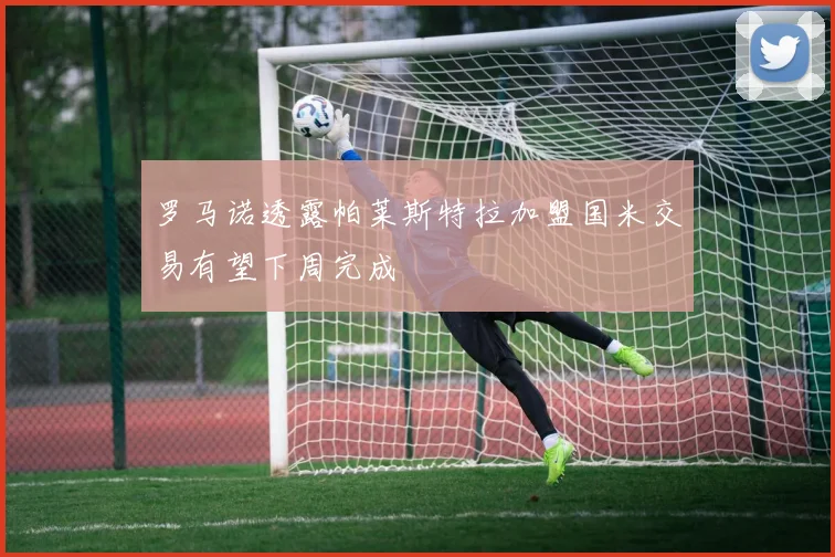 罗马诺透露帕莱斯特拉加盟国米交易有望下周完成