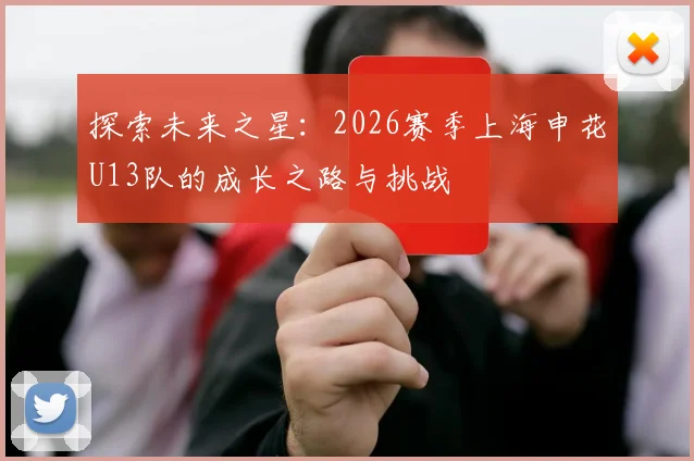 探索未来之星：2026赛季上海申花U13队的成长之路与挑战