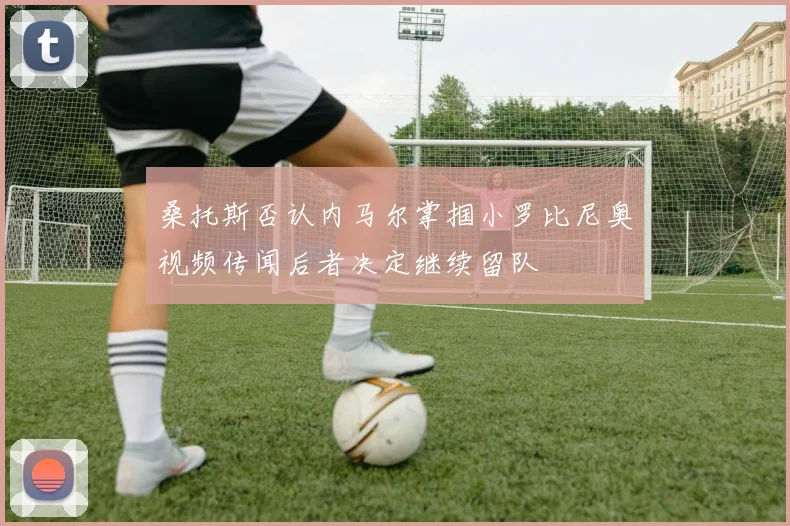 桑托斯否认内马尔掌掴小罗比尼奥视频传闻后者决定继续留队