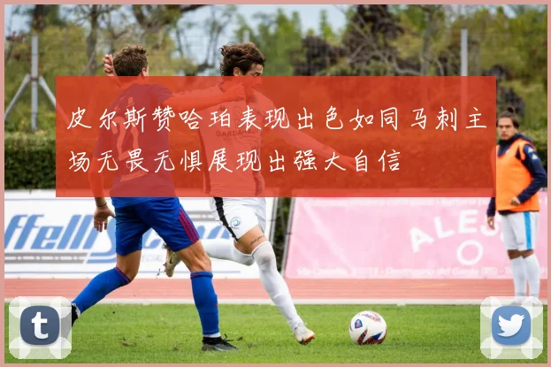 皮尔斯赞哈珀表现出色如同马刺主场无畏无惧展现出强大自信