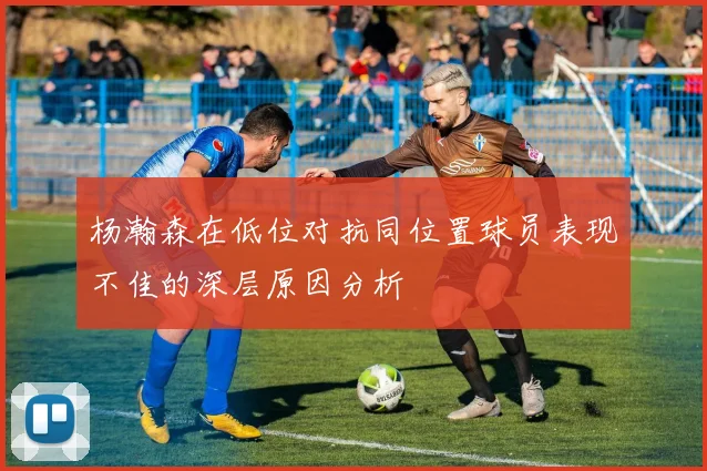 杨瀚森在低位对抗同位置球员表现不佳的深层原因分析