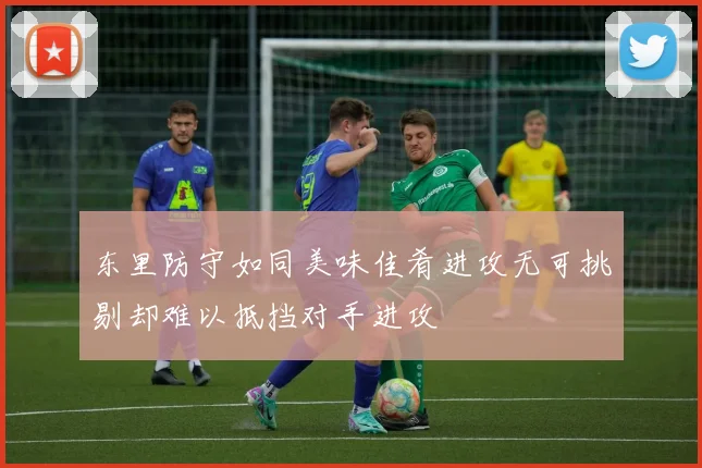 东里防守如同美味佳肴进攻无可挑剔却难以抵挡对手进攻