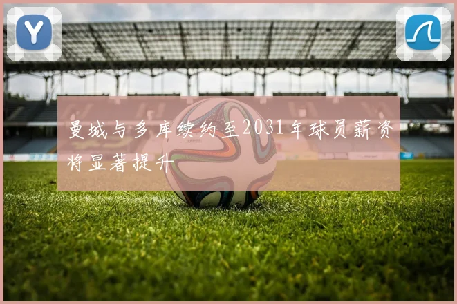 曼城与多库续约至2031年球员薪资将显著提升