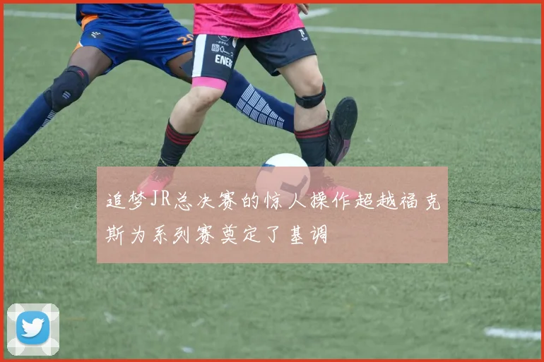 追梦JR总决赛的惊人操作超越福克斯为系列赛奠定了基调