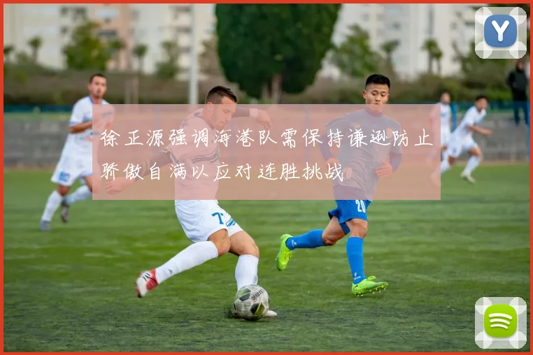 徐正源强调海港队需保持谦逊防止骄傲自满以应对连胜挑战