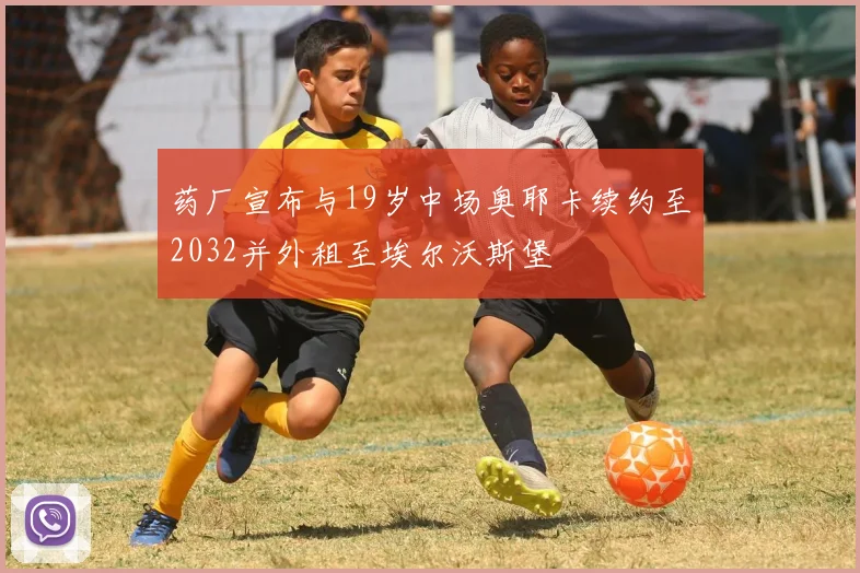 药厂宣布与19岁中场奥耶卡续约至2032并外租至埃尔沃斯堡