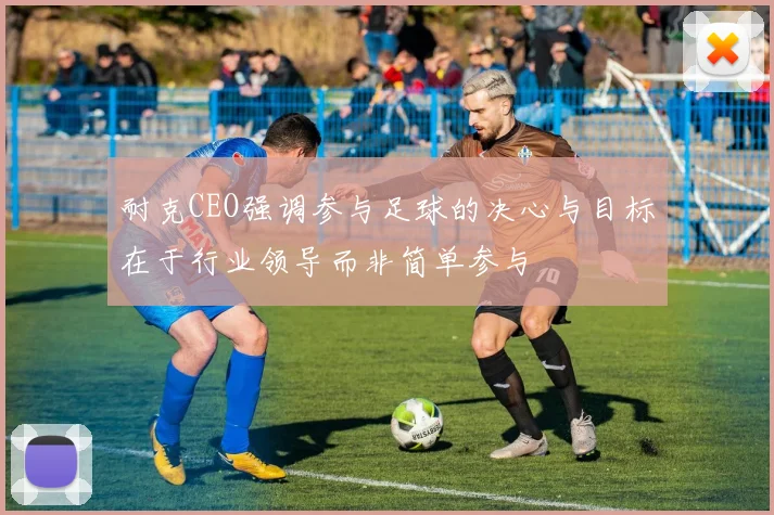 耐克CEO强调参与足球的决心与目标在于行业领导而非简单参与