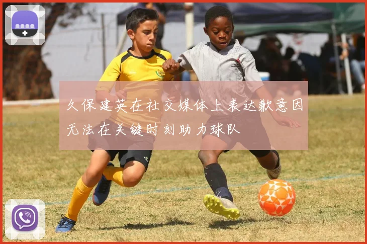 久保建英在社交媒体上表达歉意因无法在关键时刻助力球队